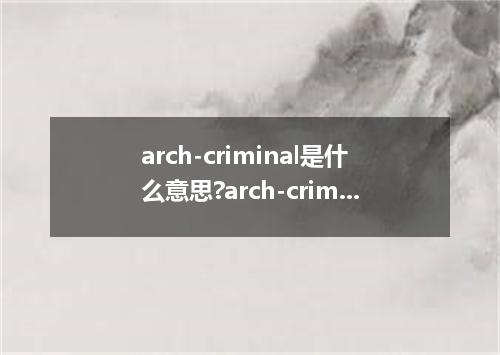 arch-criminal是什么意思?arch-criminal怎么发音?arch-criminal的解释和用法