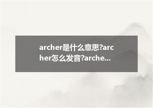 archer是什么意思?archer怎么发音?archer的解释和用法