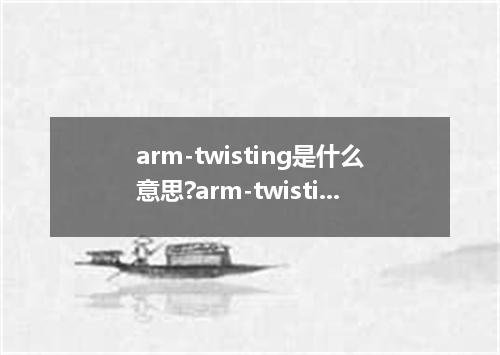 arm-twisting是什么意思?arm-twisting怎么发音?arm-twisting的解释和用法