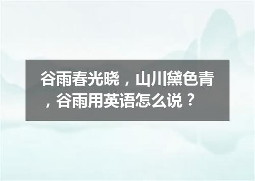 谷雨春光晓，山川黛色青，谷雨用英语怎么说？