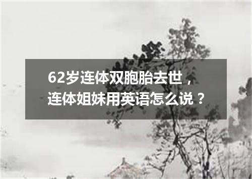 62岁连体双胞胎去世,连体姐妹用英语怎么说?