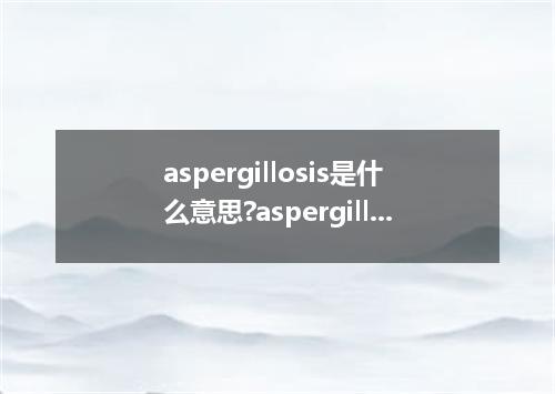 aspergillosis是什么意思?aspergillosis怎么发音?aspergillosis的解释和用法
