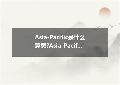 Asia-Pacific是什么意思?Asia-Pacific怎么发音?Asia-Pacific的解释和用法