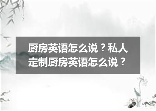 厨房英语怎么说?私人定制厨房英语怎么说?