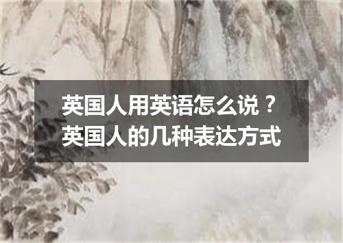 英国人用英语怎么说?英国人的几种表达方式