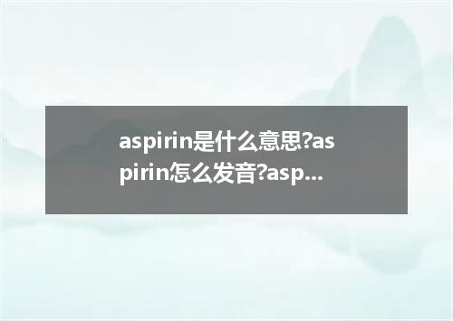 aspirin是什么意思?aspirin怎么发音?aspirin的解释和用法