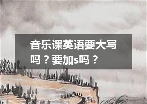 音乐课英语要大写吗?要加s吗?