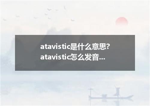 atavistic是什么意思?atavistic怎么发音?atavistic的解释和用法