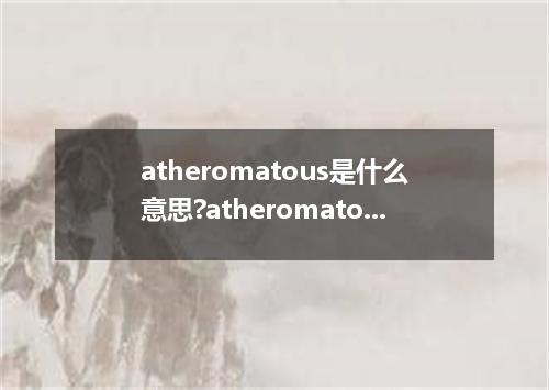 atheromatous是什么意思?atheromatous怎么发音?atheromatous的解释和用法