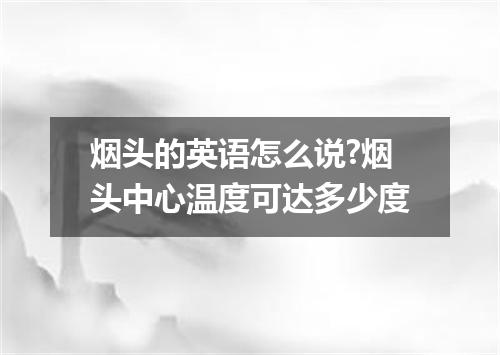 烟头的英语怎么说?烟头中心温度可达多少度
