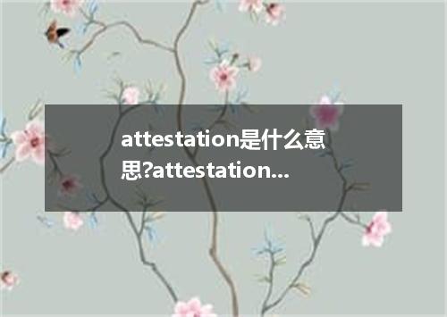 attestation是什么意思?attestation怎么发音?attestation的解释和用法