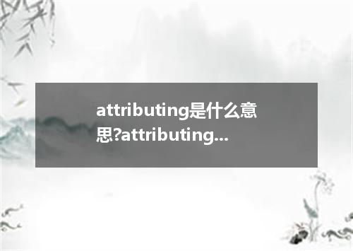 attributing是什么意思?attributing怎么发音?attributing的解释和用法