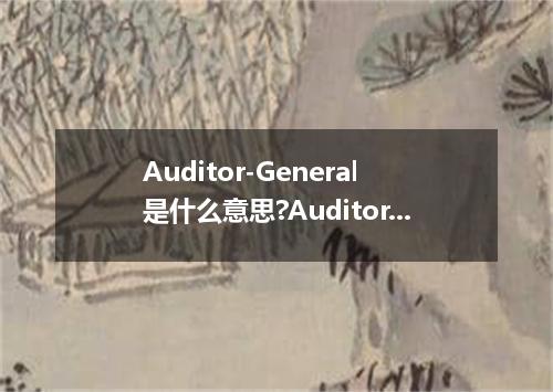 Auditor-General是什么意思?Auditor-General怎么发音?Auditor-General的解释和用法