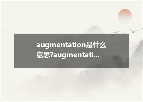 augmentation是什么意思?augmentation怎么发音?augmentation的解释和用法