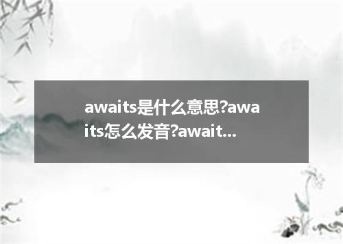 awaits是什么意思?awaits怎么发音?awaits的解释和用法