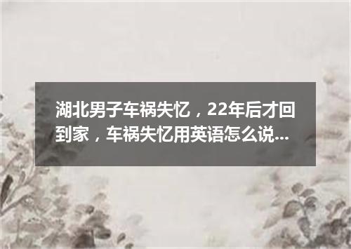 湖北男子车祸失忆,22年后才回到家,车祸失忆用英语怎么说?