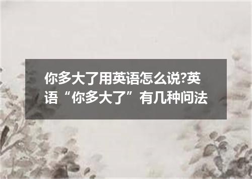 你多大了用英语怎么说?英语“你多大了”有几种问法