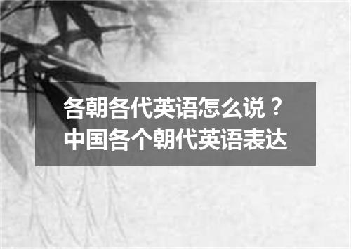 各朝各代英语怎么说?中国各个朝代英语表达