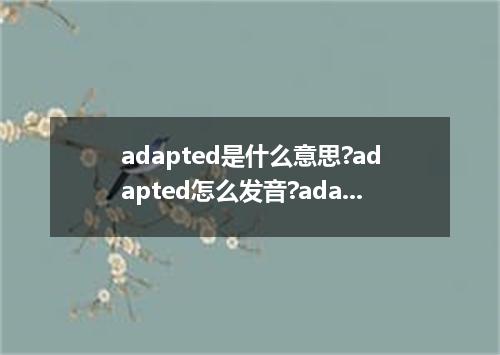 adapted是什么意思?adapted怎么发音?adapted的解释和用法