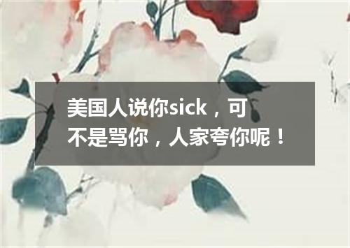 美国人说你sick,可不是骂你,人家夸你呢!