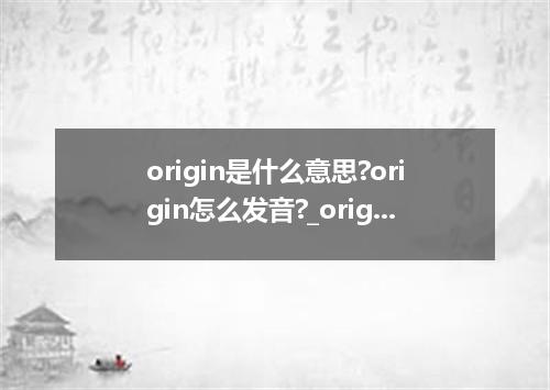 origin是什么意思?origin怎么发音?_origin的用法