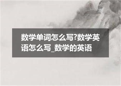 数学单词怎么写?数学英语怎么写_数学的英语