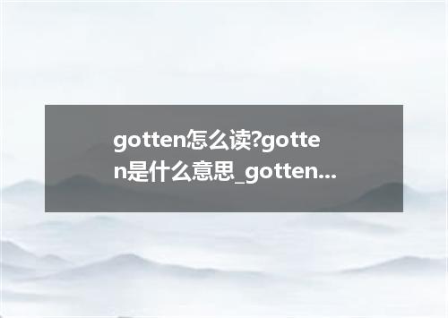 gotten怎么读?gotten是什么意思_gotten的用法