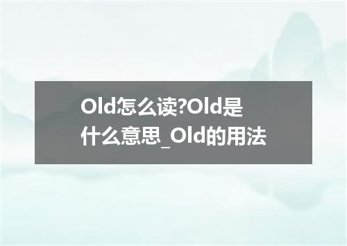 Old怎么读?Old是什么意思_Old的用法