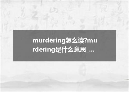 murdering怎么读?murdering是什么意思_murdering的用法