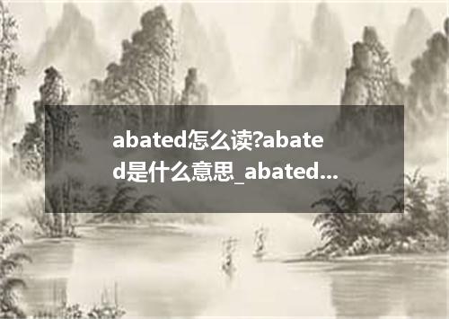 abated怎么读?abated是什么意思_abated的用法