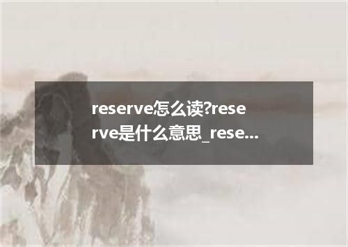 reserve怎么读?reserve是什么意思_reserve的用法
