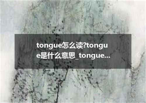 tongue怎么读?tongue是什么意思_tongue的用法