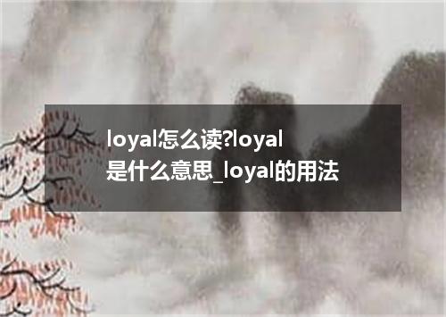 loyal怎么读?loyal是什么意思_loyal的用法