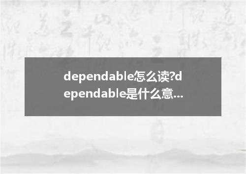 dependable怎么读?dependable是什么意思_dependable的用法