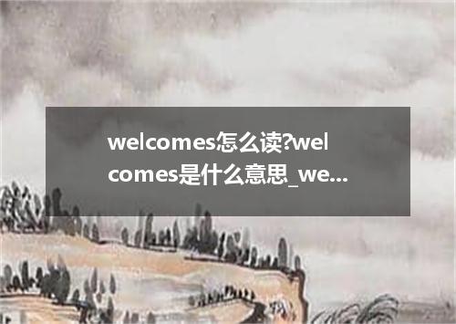 welcomes怎么读?welcomes是什么意思_welcomes的用法
