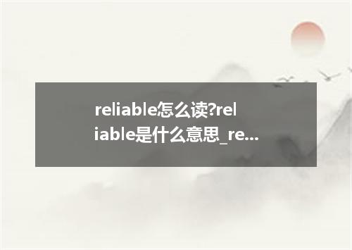 reliable怎么读?reliable是什么意思_reliable的用法
