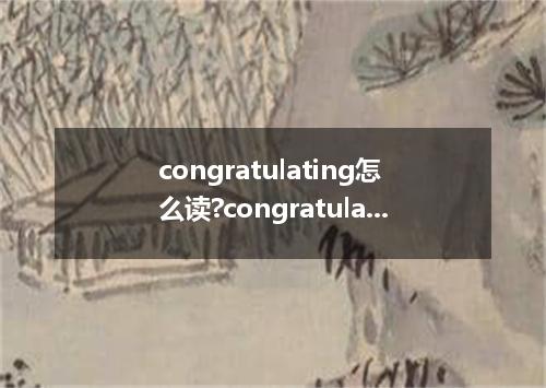 congratulating怎么读?congratulating是什么意思_congratulating的用法