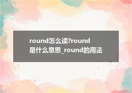 round怎么读?round是什么意思_round的用法
