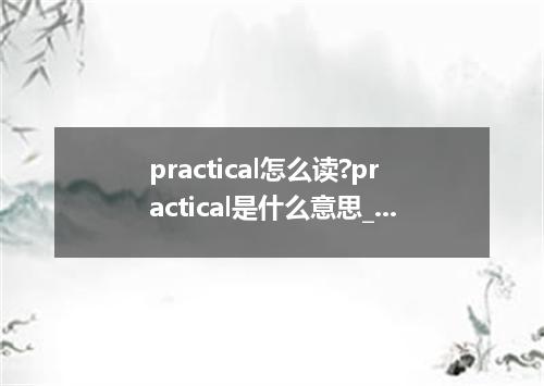 practical怎么读?practical是什么意思_practical的用法