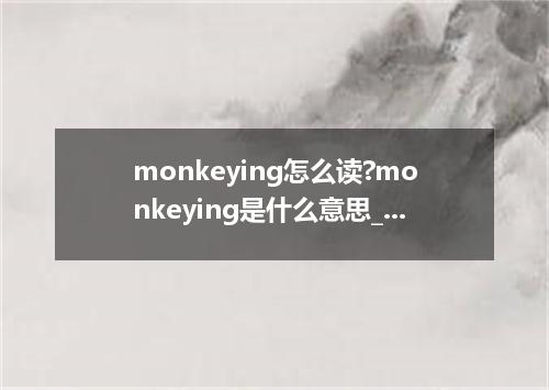 monkeying怎么读?monkeying是什么意思_monkeying的用法