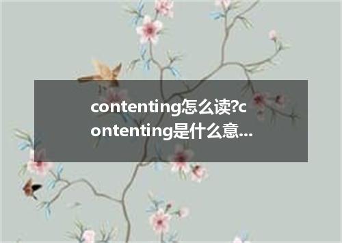 contenting怎么读?contenting是什么意思_contenting的用法