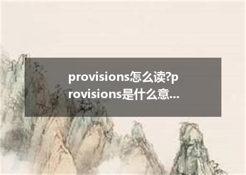 provisions怎么读?provisions是什么意思_provisions的用法