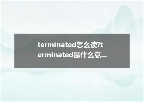 terminated怎么读?terminated是什么意思_terminated的用法