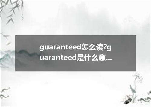 guaranteed怎么读?guaranteed是什么意思_guaranteed的用法