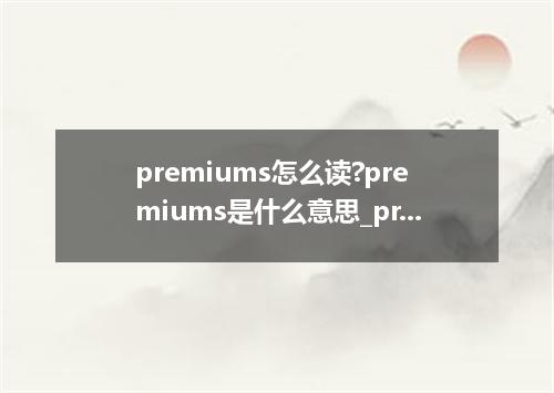 premiums怎么读?premiums是什么意思_premiums的用法