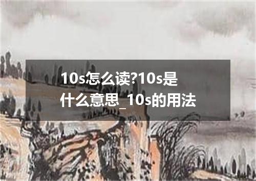 10s怎么读?10s是什么意思_10s的用法
