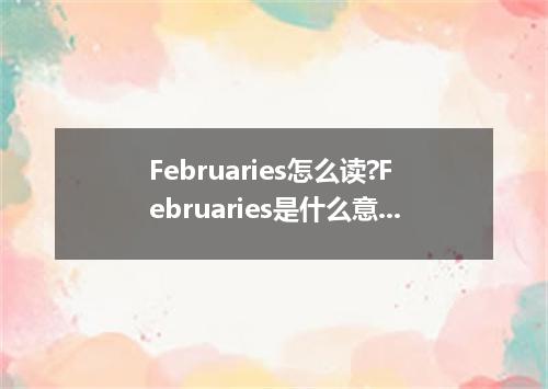 Februaries怎么读?Februaries是什么意思_Februaries的用法