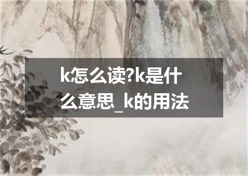 k怎么读?k是什么意思_k的用法