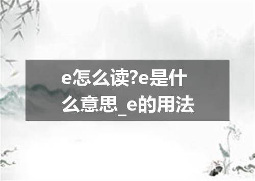 e怎么读?e是什么意思_e的用法