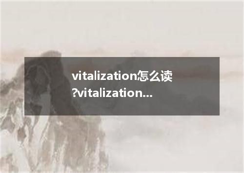 vitalization怎么读?vitalization是什么意思_vitalization的用法